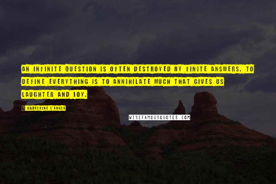 Madeleine L'Engle Quotes: An infinite question is often destroyed by finite answers. To define everything is to annihilate much that gives us laughter and joy.