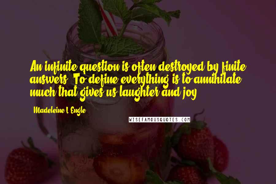 Madeleine L'Engle Quotes: An infinite question is often destroyed by finite answers. To define everything is to annihilate much that gives us laughter and joy.