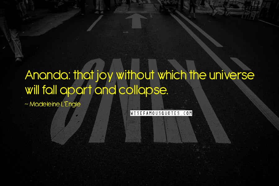 Madeleine L'Engle Quotes: Ananda: that joy without which the universe will fall apart and collapse.