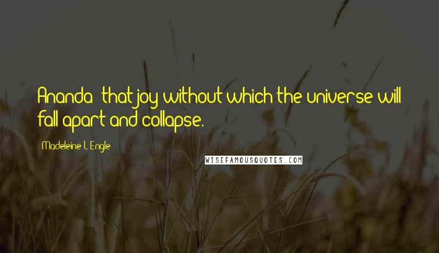 Madeleine L'Engle Quotes: Ananda: that joy without which the universe will fall apart and collapse.