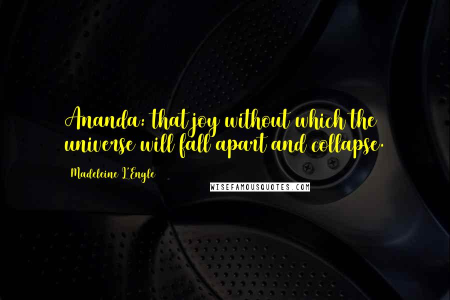 Madeleine L'Engle Quotes: Ananda: that joy without which the universe will fall apart and collapse.