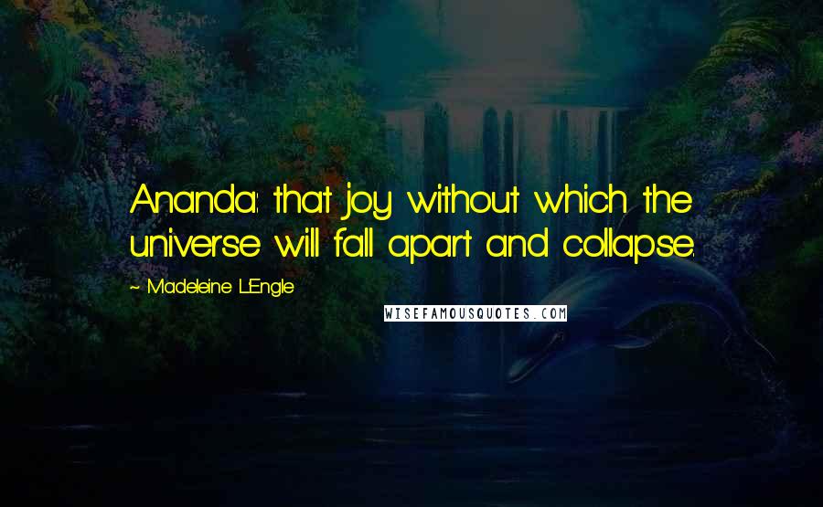 Madeleine L'Engle Quotes: Ananda: that joy without which the universe will fall apart and collapse.