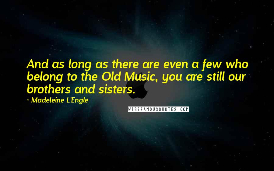 Madeleine L'Engle Quotes: And as long as there are even a few who belong to the Old Music, you are still our brothers and sisters.