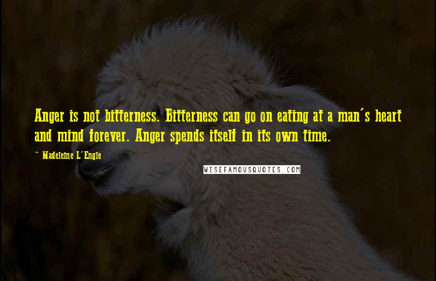 Madeleine L'Engle Quotes: Anger is not bitterness. Bitterness can go on eating at a man's heart and mind forever. Anger spends itself in its own time.