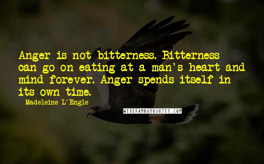 Madeleine L'Engle Quotes: Anger is not bitterness. Bitterness can go on eating at a man's heart and mind forever. Anger spends itself in its own time.