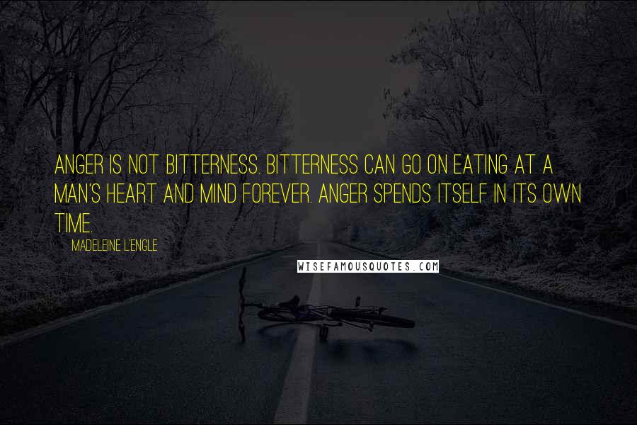 Madeleine L'Engle Quotes: Anger is not bitterness. Bitterness can go on eating at a man's heart and mind forever. Anger spends itself in its own time.
