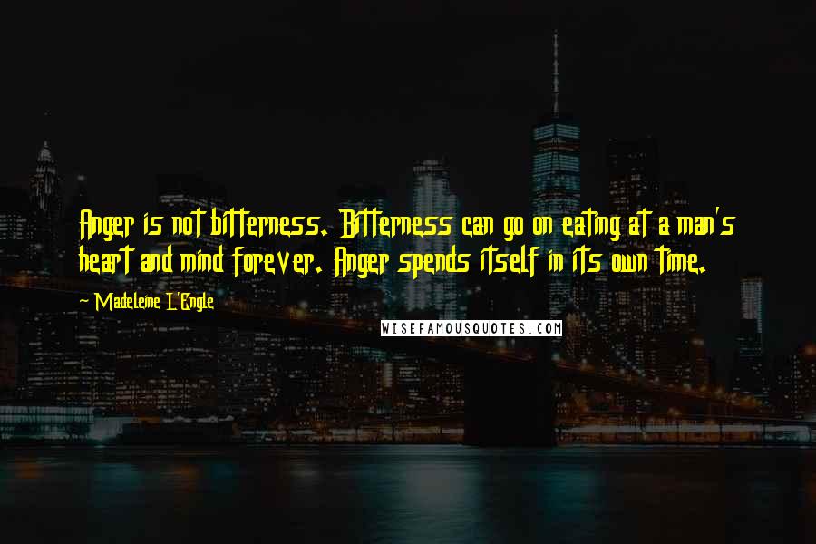 Madeleine L'Engle Quotes: Anger is not bitterness. Bitterness can go on eating at a man's heart and mind forever. Anger spends itself in its own time.