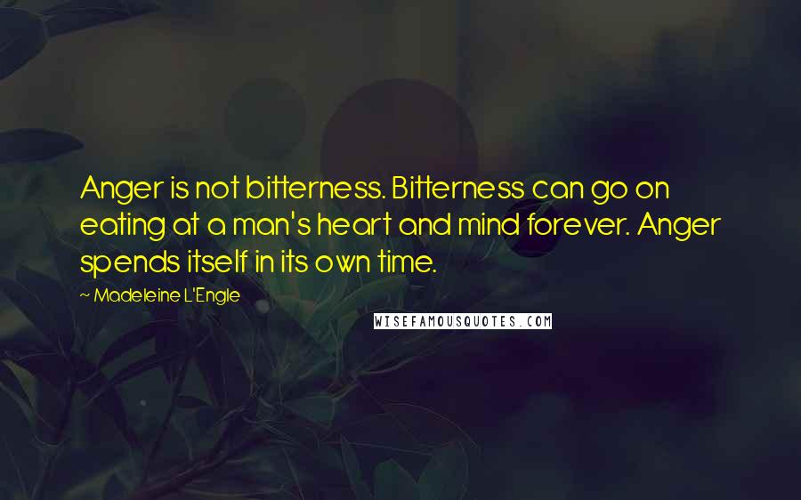 Madeleine L'Engle Quotes: Anger is not bitterness. Bitterness can go on eating at a man's heart and mind forever. Anger spends itself in its own time.