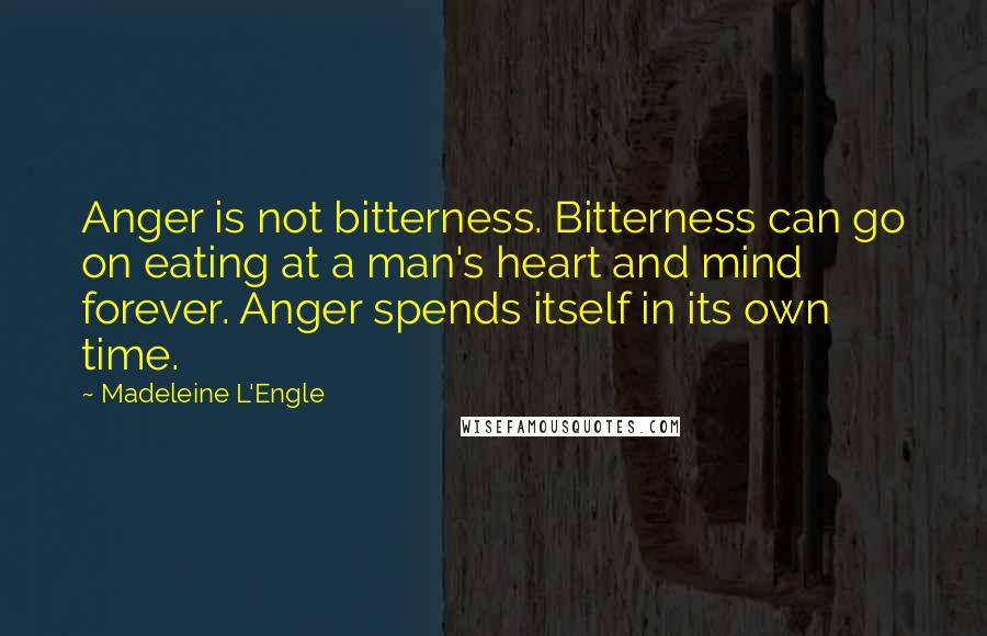 Madeleine L'Engle Quotes: Anger is not bitterness. Bitterness can go on eating at a man's heart and mind forever. Anger spends itself in its own time.