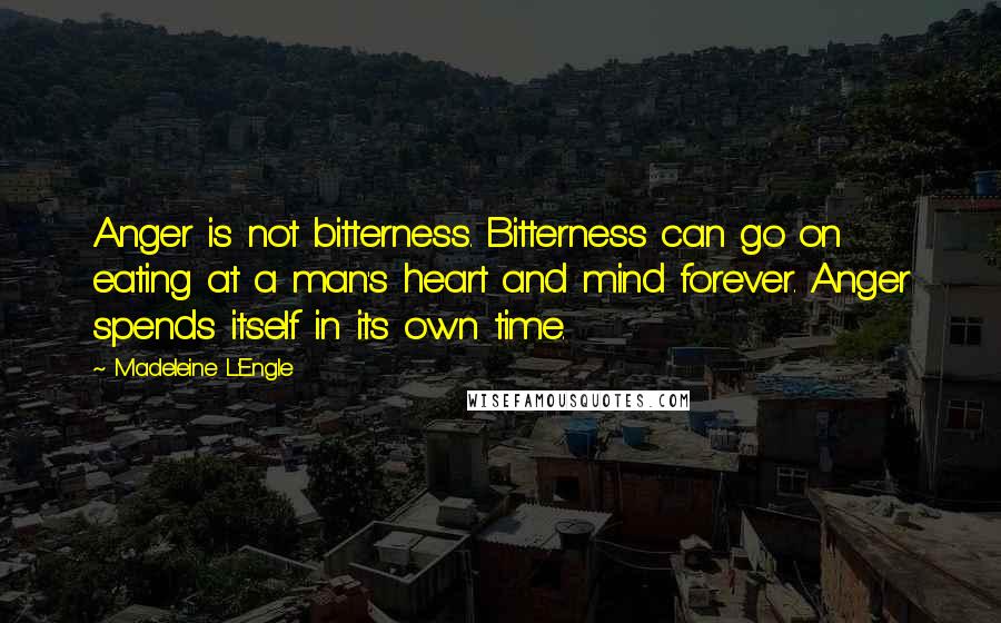 Madeleine L'Engle Quotes: Anger is not bitterness. Bitterness can go on eating at a man's heart and mind forever. Anger spends itself in its own time.