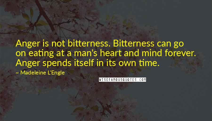 Madeleine L'Engle Quotes: Anger is not bitterness. Bitterness can go on eating at a man's heart and mind forever. Anger spends itself in its own time.