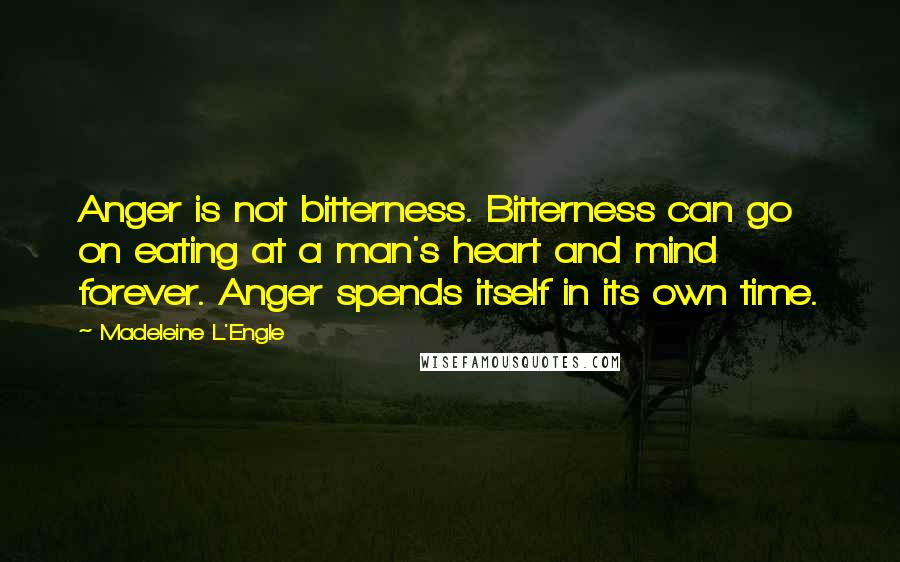 Madeleine L'Engle Quotes: Anger is not bitterness. Bitterness can go on eating at a man's heart and mind forever. Anger spends itself in its own time.