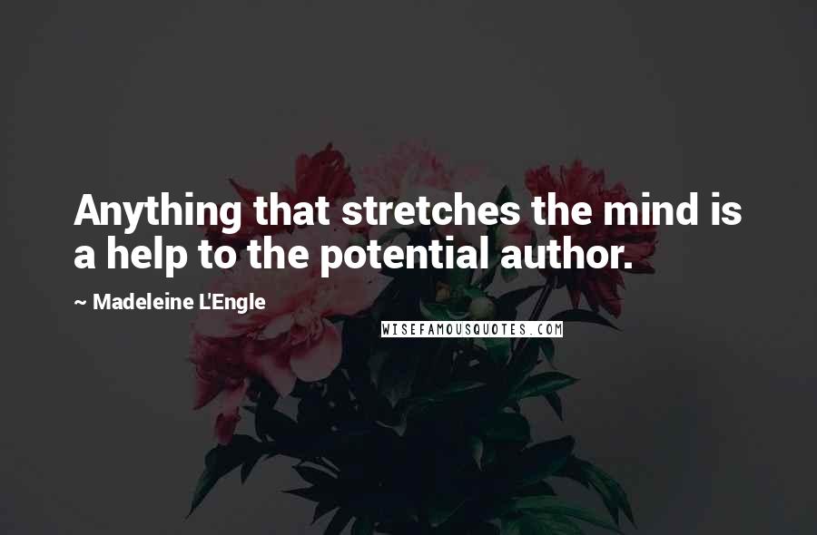 Madeleine L'Engle Quotes: Anything that stretches the mind is a help to the potential author.