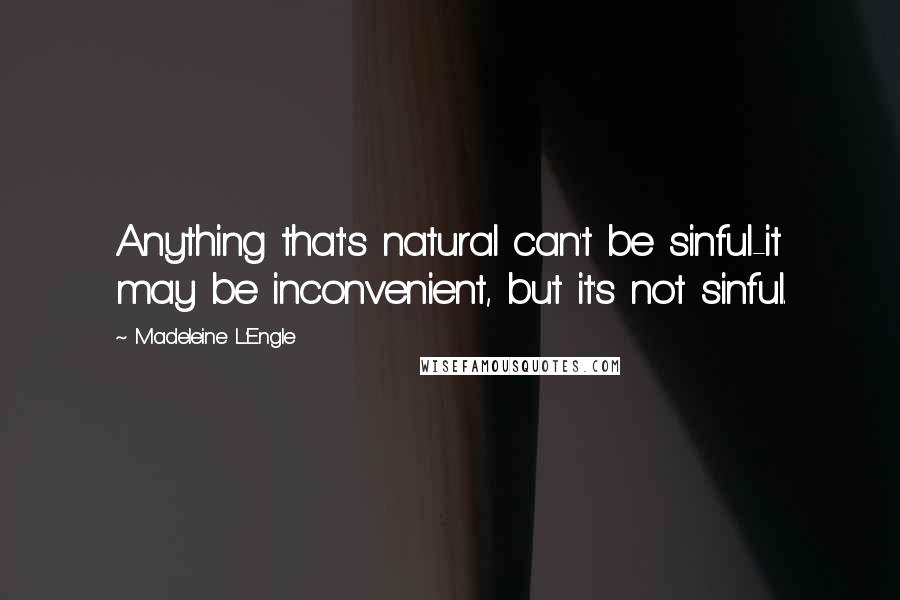 Madeleine L'Engle Quotes: Anything that's natural can't be sinful-it may be inconvenient, but it's not sinful.