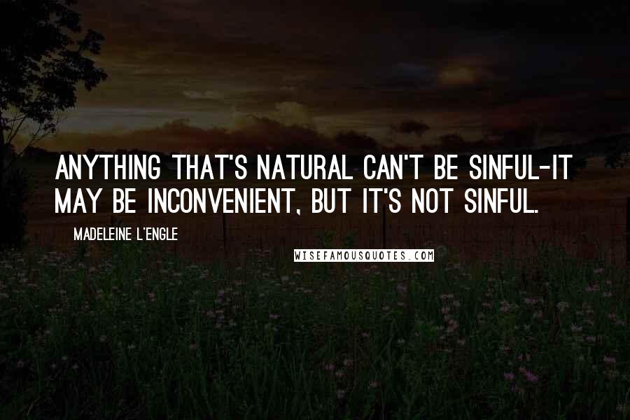 Madeleine L'Engle Quotes: Anything that's natural can't be sinful-it may be inconvenient, but it's not sinful.