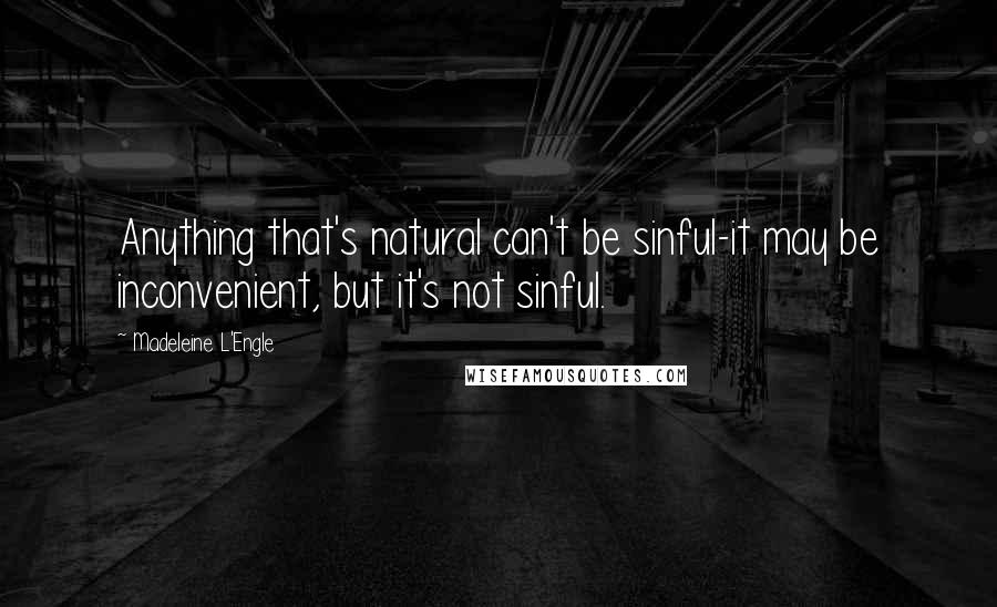 Madeleine L'Engle Quotes: Anything that's natural can't be sinful-it may be inconvenient, but it's not sinful.