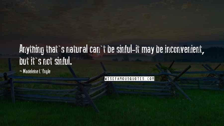 Madeleine L'Engle Quotes: Anything that's natural can't be sinful-it may be inconvenient, but it's not sinful.