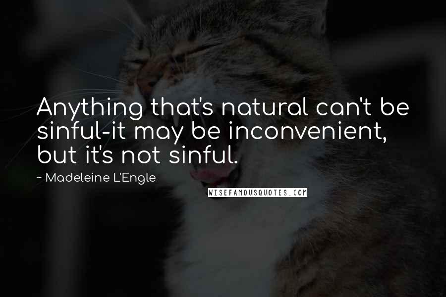 Madeleine L'Engle Quotes: Anything that's natural can't be sinful-it may be inconvenient, but it's not sinful.