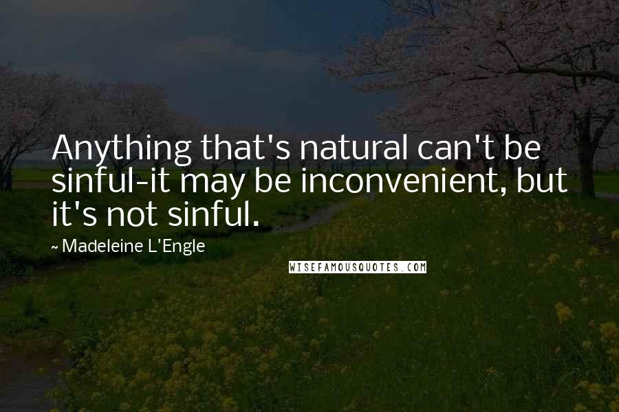 Madeleine L'Engle Quotes: Anything that's natural can't be sinful-it may be inconvenient, but it's not sinful.