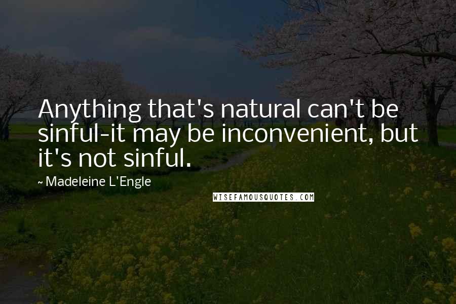 Madeleine L'Engle Quotes: Anything that's natural can't be sinful-it may be inconvenient, but it's not sinful.