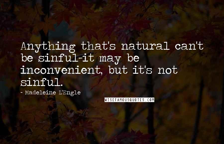 Madeleine L'Engle Quotes: Anything that's natural can't be sinful-it may be inconvenient, but it's not sinful.