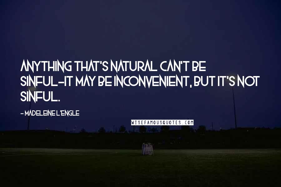 Madeleine L'Engle Quotes: Anything that's natural can't be sinful-it may be inconvenient, but it's not sinful.