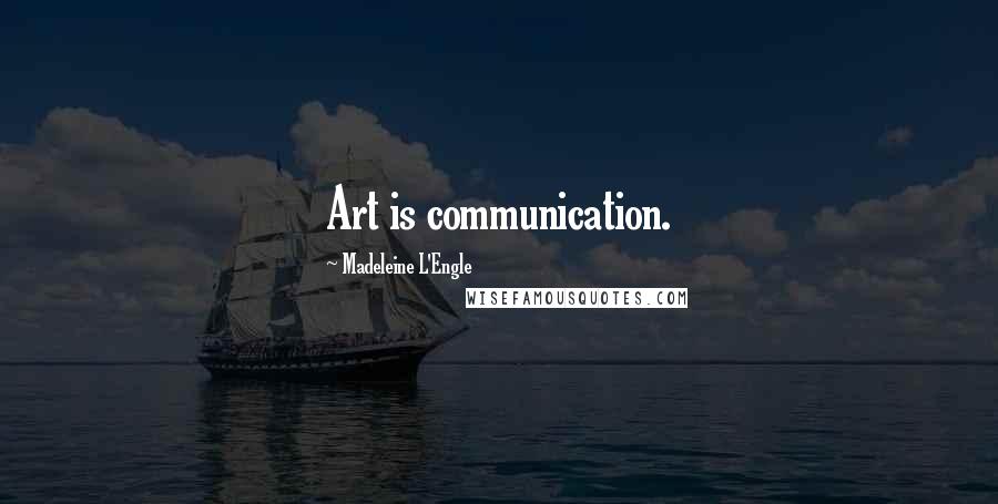 Madeleine L'Engle Quotes: Art is communication.