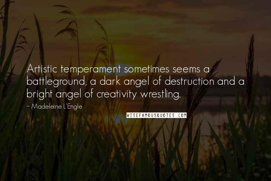 Madeleine L'Engle Quotes: Artistic temperament sometimes seems a battleground, a dark angel of destruction and a bright angel of creativity wrestling.