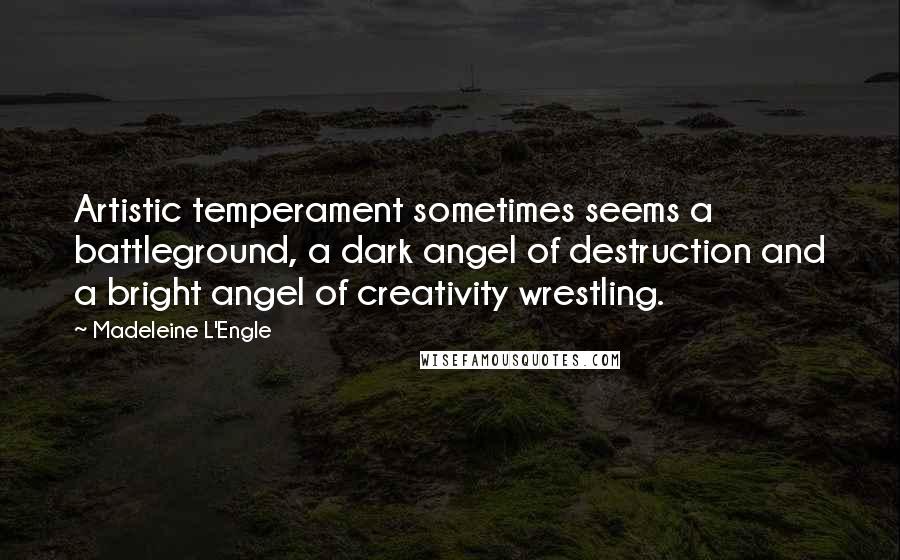 Madeleine L'Engle Quotes: Artistic temperament sometimes seems a battleground, a dark angel of destruction and a bright angel of creativity wrestling.