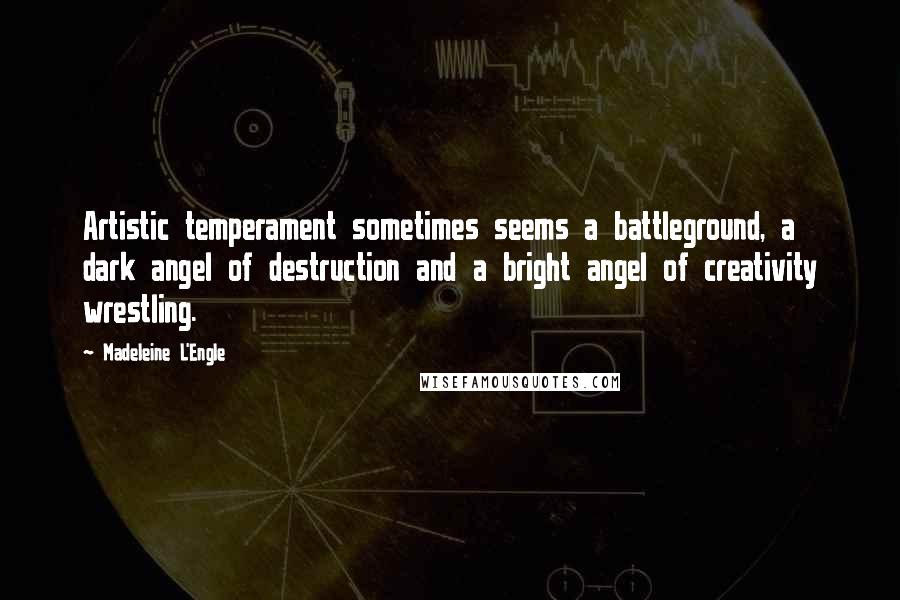 Madeleine L'Engle Quotes: Artistic temperament sometimes seems a battleground, a dark angel of destruction and a bright angel of creativity wrestling.