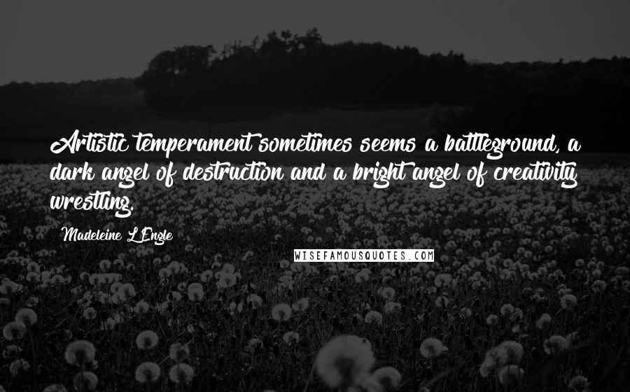 Madeleine L'Engle Quotes: Artistic temperament sometimes seems a battleground, a dark angel of destruction and a bright angel of creativity wrestling.