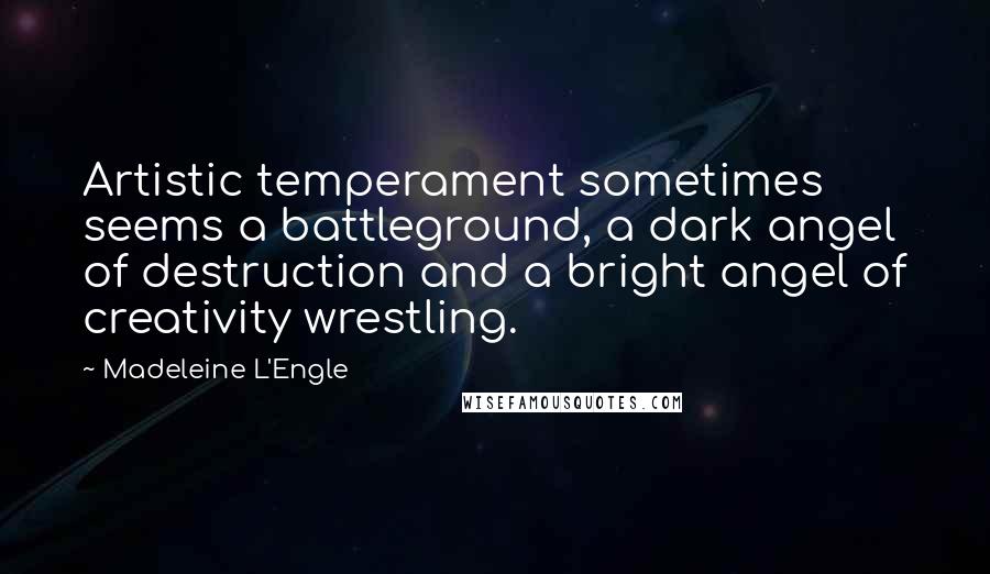 Madeleine L'Engle Quotes: Artistic temperament sometimes seems a battleground, a dark angel of destruction and a bright angel of creativity wrestling.