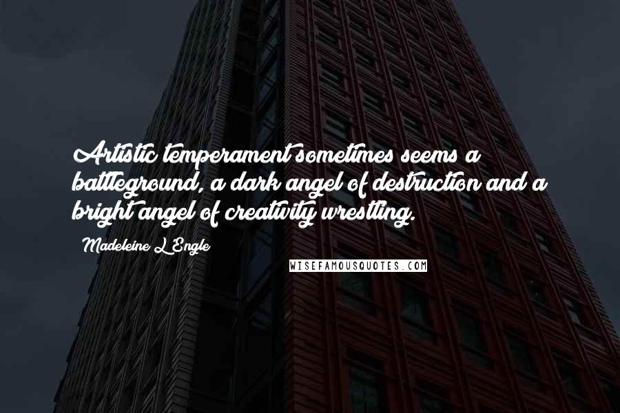 Madeleine L'Engle Quotes: Artistic temperament sometimes seems a battleground, a dark angel of destruction and a bright angel of creativity wrestling.