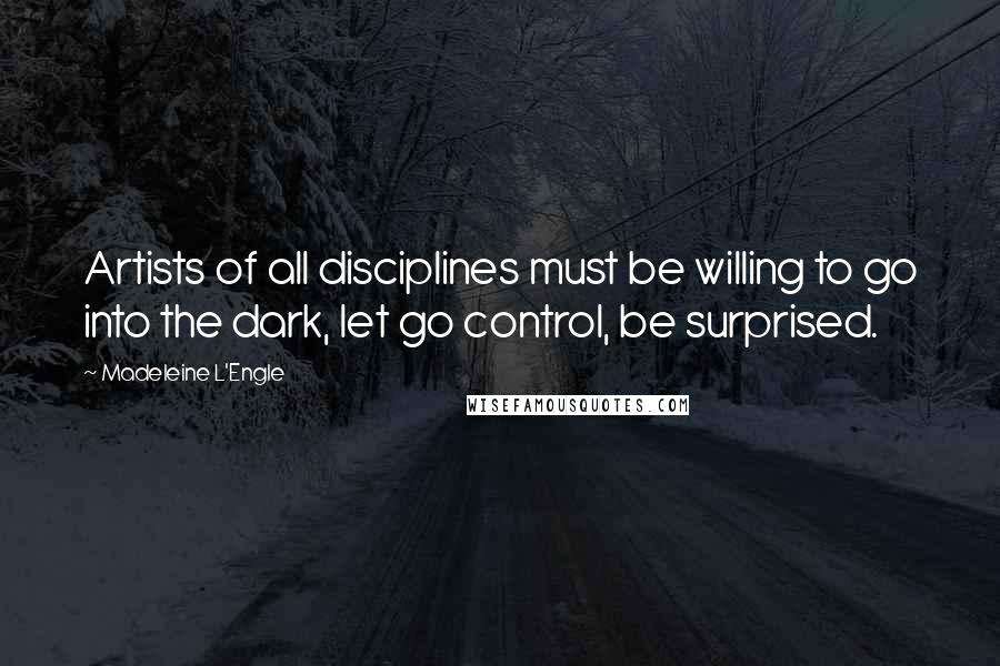 Madeleine L'Engle Quotes: Artists of all disciplines must be willing to go into the dark, let go control, be surprised.