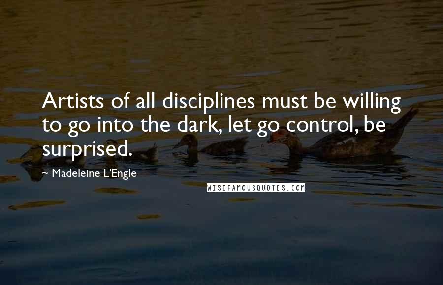 Madeleine L'Engle Quotes: Artists of all disciplines must be willing to go into the dark, let go control, be surprised.