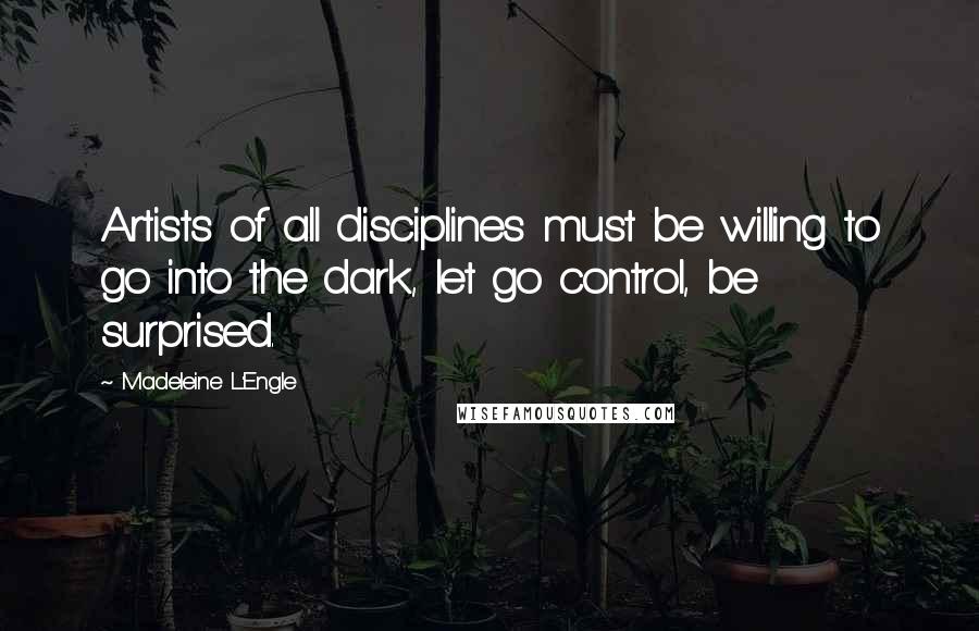 Madeleine L'Engle Quotes: Artists of all disciplines must be willing to go into the dark, let go control, be surprised.