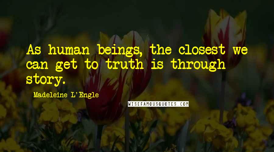 Madeleine L'Engle Quotes: As human beings, the closest we can get to truth is through story.