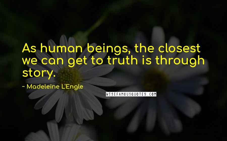 Madeleine L'Engle Quotes: As human beings, the closest we can get to truth is through story.