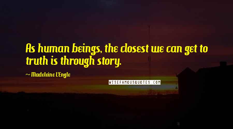 Madeleine L'Engle Quotes: As human beings, the closest we can get to truth is through story.