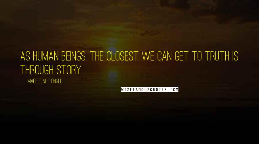 Madeleine L'Engle Quotes: As human beings, the closest we can get to truth is through story.