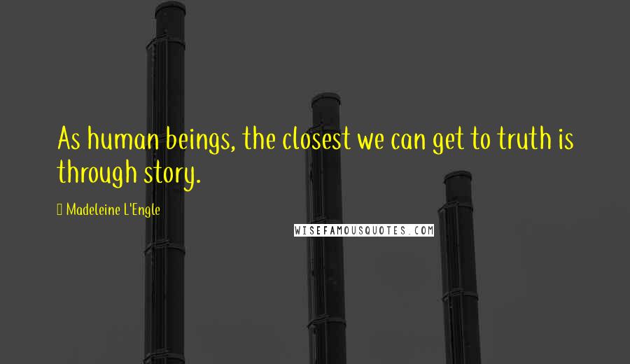 Madeleine L'Engle Quotes: As human beings, the closest we can get to truth is through story.