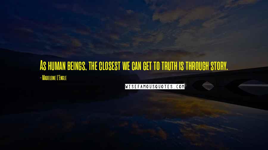 Madeleine L'Engle Quotes: As human beings, the closest we can get to truth is through story.