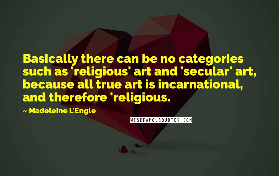 Madeleine L'Engle Quotes: Basically there can be no categories such as 'religious' art and 'secular' art, because all true art is incarnational, and therefore 'religious.