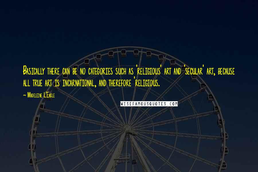 Madeleine L'Engle Quotes: Basically there can be no categories such as 'religious' art and 'secular' art, because all true art is incarnational, and therefore 'religious.