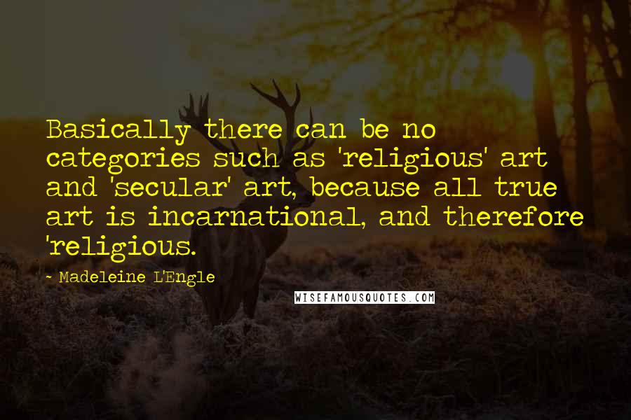 Madeleine L'Engle Quotes: Basically there can be no categories such as 'religious' art and 'secular' art, because all true art is incarnational, and therefore 'religious.