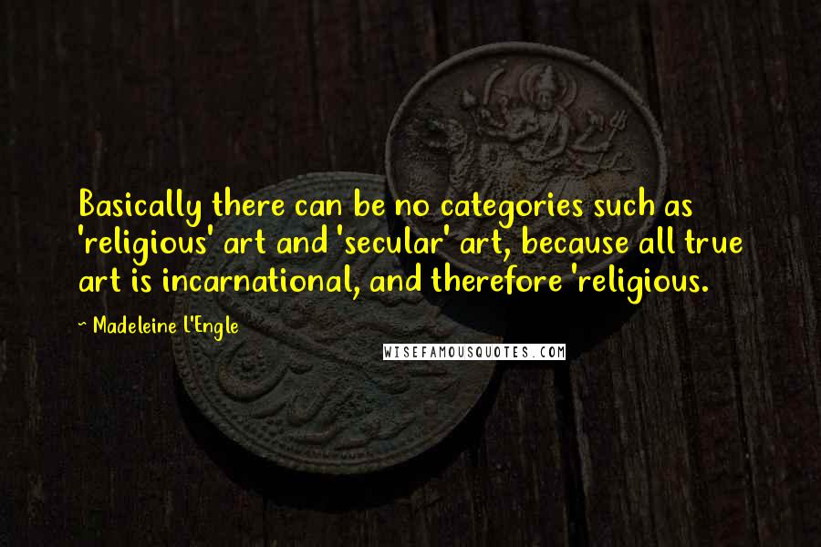 Madeleine L'Engle Quotes: Basically there can be no categories such as 'religious' art and 'secular' art, because all true art is incarnational, and therefore 'religious.