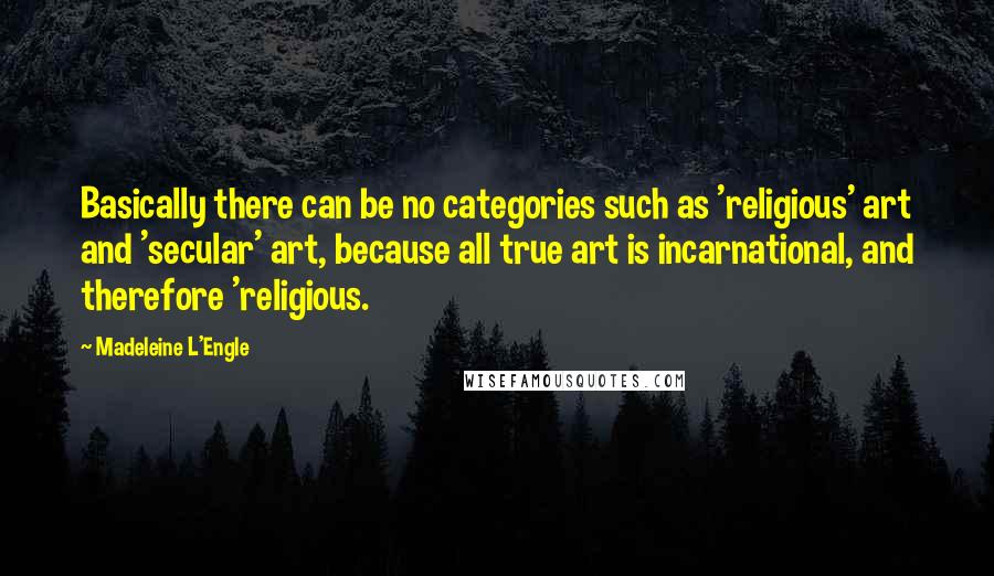 Madeleine L'Engle Quotes: Basically there can be no categories such as 'religious' art and 'secular' art, because all true art is incarnational, and therefore 'religious.