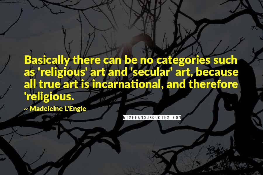 Madeleine L'Engle Quotes: Basically there can be no categories such as 'religious' art and 'secular' art, because all true art is incarnational, and therefore 'religious.