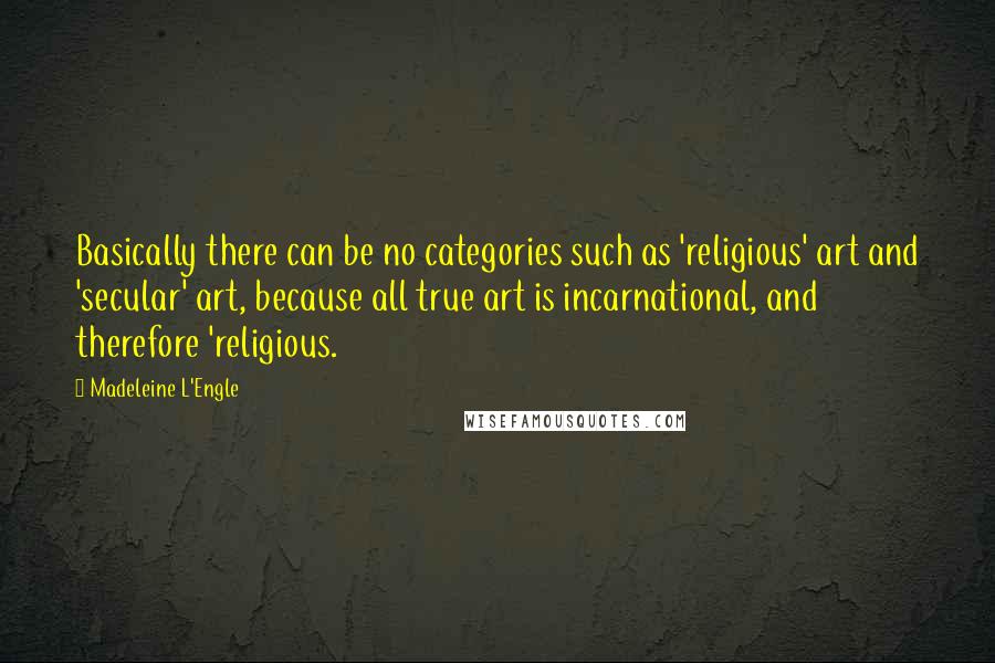 Madeleine L'Engle Quotes: Basically there can be no categories such as 'religious' art and 'secular' art, because all true art is incarnational, and therefore 'religious.