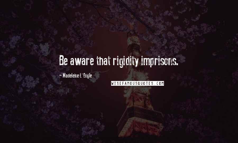 Madeleine L'Engle Quotes: Be aware that rigidity imprisons.